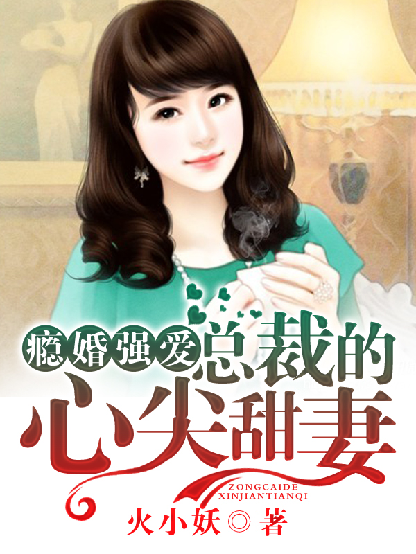 瘾婚强爱总裁的心尖甜妻小说最新章节在线阅读无弹窗